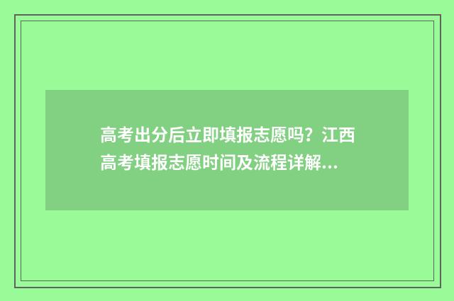 高考出分后立即填报志愿吗？江西高考填报志愿时间及流程详解 高考出分后怎么报考