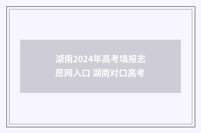 湖南2024年高考填报志愿网入口 湖南对口高考