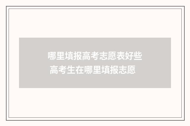 哪里填报高考志愿表好些 高考生在哪里填报志愿