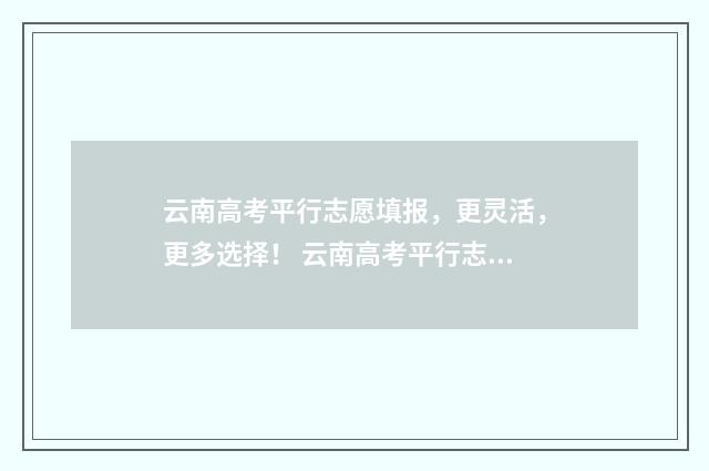 云南高考平行志愿填报，更灵活，更多选择！ 云南高考平行志愿可以填报几个院校