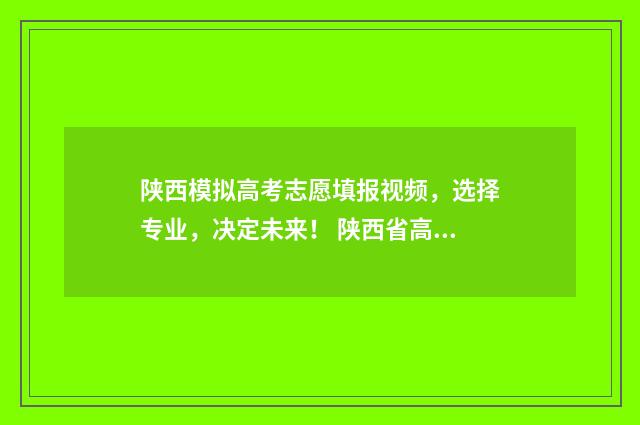 陕西模拟高考志愿填报视频，选择专业，决定未来！ 陕西省高考志愿模拟填报