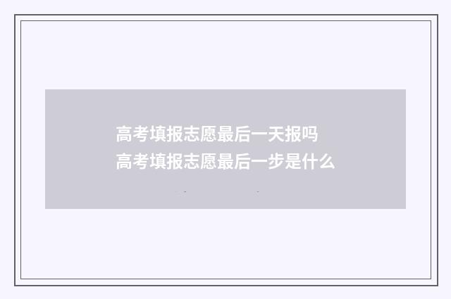 高考填报志愿最后一天报吗 高考填报志愿最后一步是什么