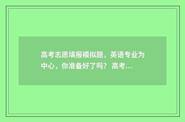 高考志愿填报模拟题，英语专业为中心，你准备好了吗？ 高考志愿填报模板完整版