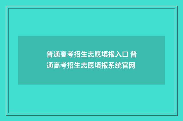 普通高考招生志愿填报入口 普通高考招生志愿填报系统官网