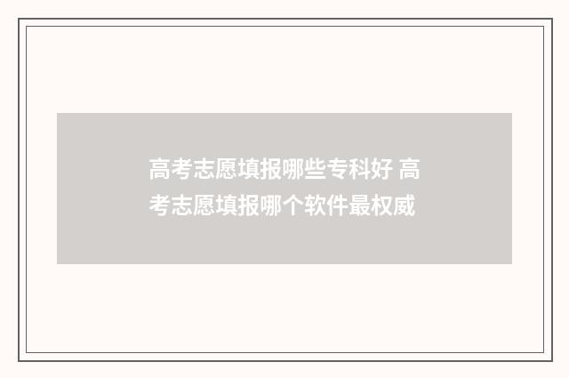 高考志愿填报哪些专科好 高考志愿填报哪个软件最权威