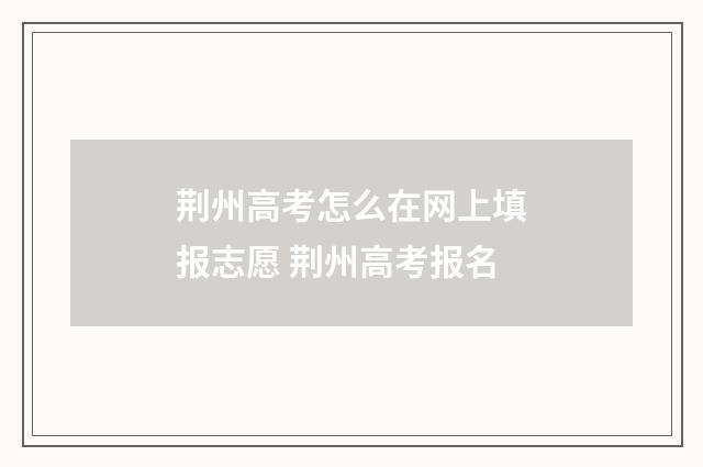荆州高考怎么在网上填报志愿 荆州高考报名