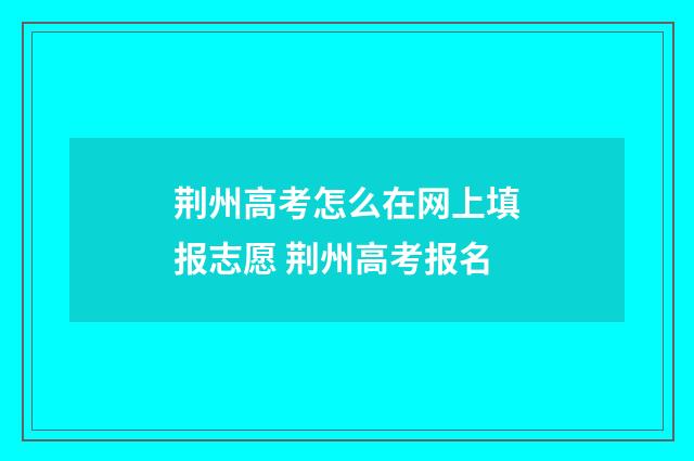 荆州高考怎么在网上填报志愿 荆州高考报名