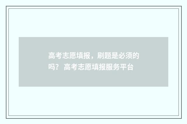 高考志愿填报，刷题是必须的吗？ 高考志愿填报服务平台