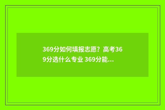 369分如何填报志愿？高考369分选什么专业 369分能去什么学校