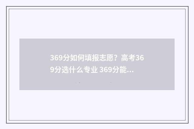 369分如何填报志愿？高考369分选什么专业 369分能去什么学校