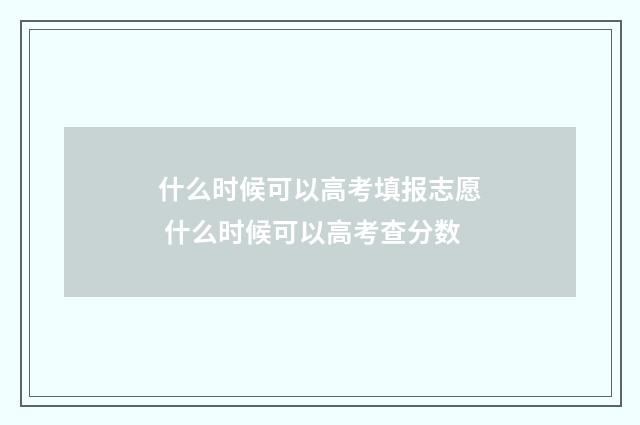 什么时候可以高考填报志愿 什么时候可以高考查分数