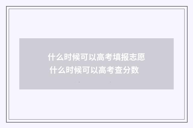 什么时候可以高考填报志愿 什么时候可以高考查分数