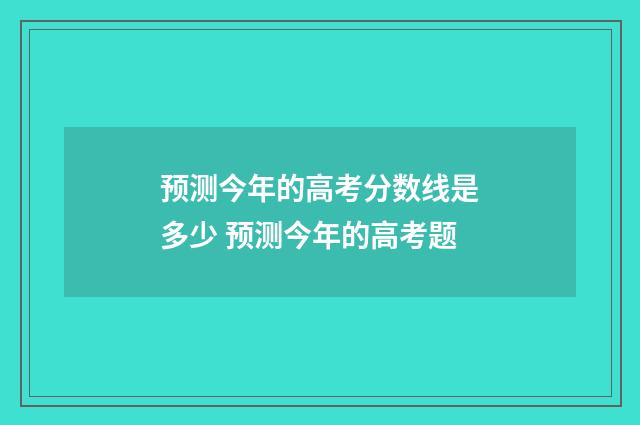 预测今年的高考分数线是多少 预测今年的高考题