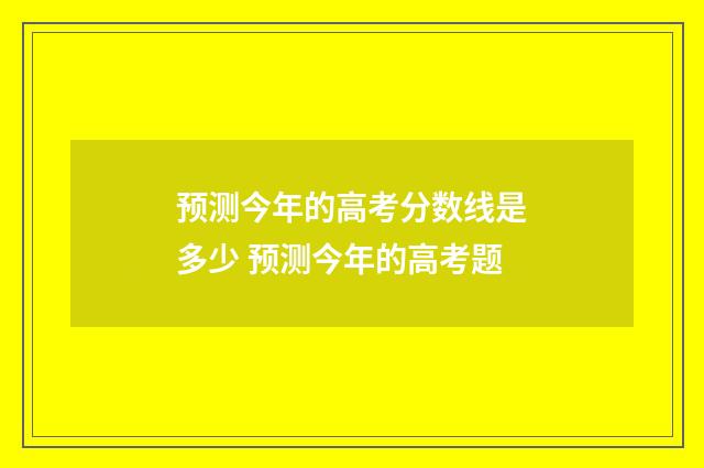 预测今年的高考分数线是多少 预测今年的高考题