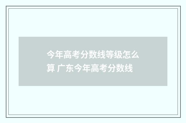 今年高考分数线等级怎么算 广东今年高考分数线