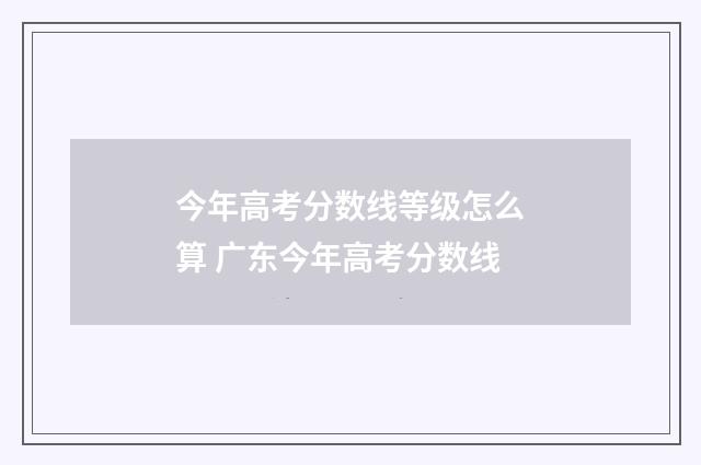 今年高考分数线等级怎么算 广东今年高考分数线
