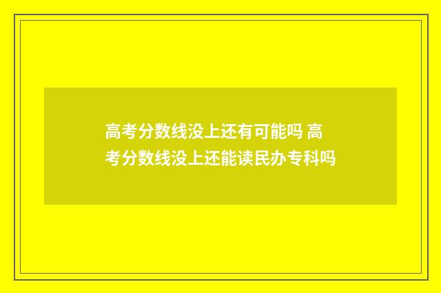 高考分数线没上还有可能吗 高考分数线没上还能读民办专科吗