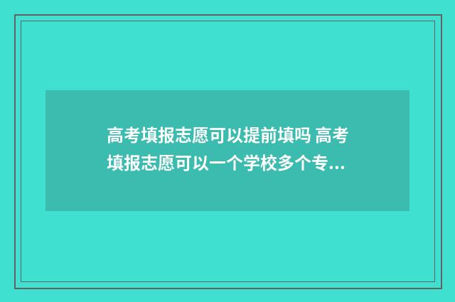 高考填报志愿可以提前填吗 高考填报志愿可以一个学校多个专业吗