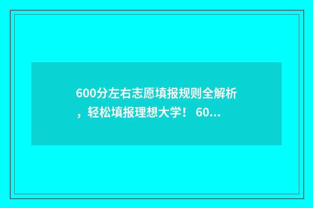 600分左右志愿填报规则全解析，轻松填报理想大学！ 600分报考什么大学