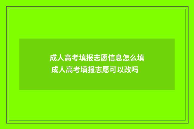 成人高考填报志愿信息怎么填 成人高考填报志愿可以改吗