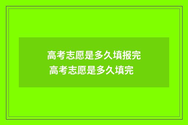 高考志愿是多久填报完 高考志愿是多久填完