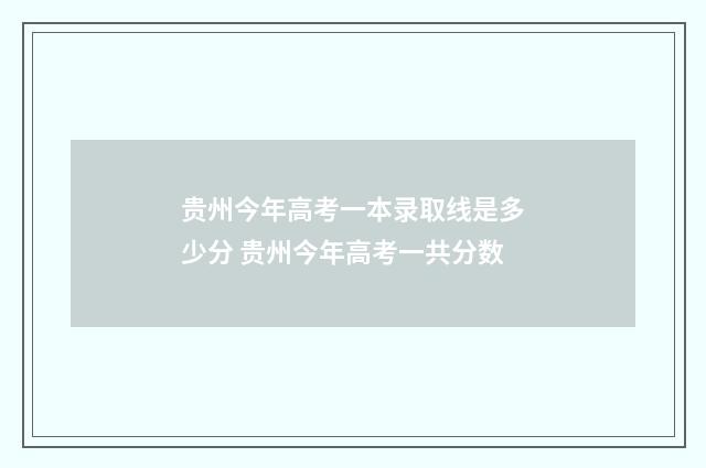 贵州今年高考一本录取线是多少分 贵州今年高考一共分数