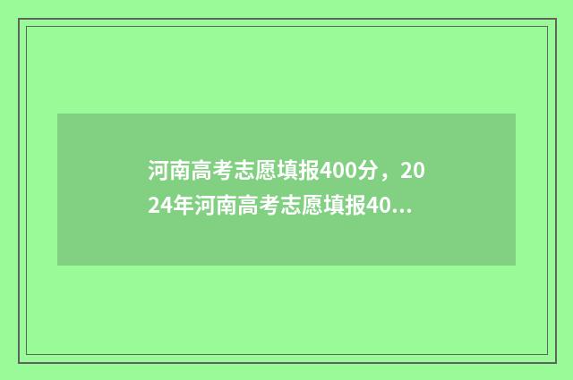 河南高考志愿填报400分，2024年河南高考志愿填报400分能上哪些大学 河南高考志愿填报时间表