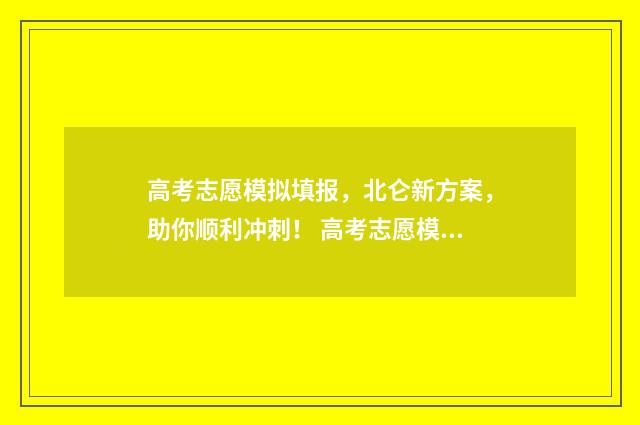 高考志愿模拟填报，北仑新方案，助你顺利冲刺！ 高考志愿模拟填报系统官网江苏