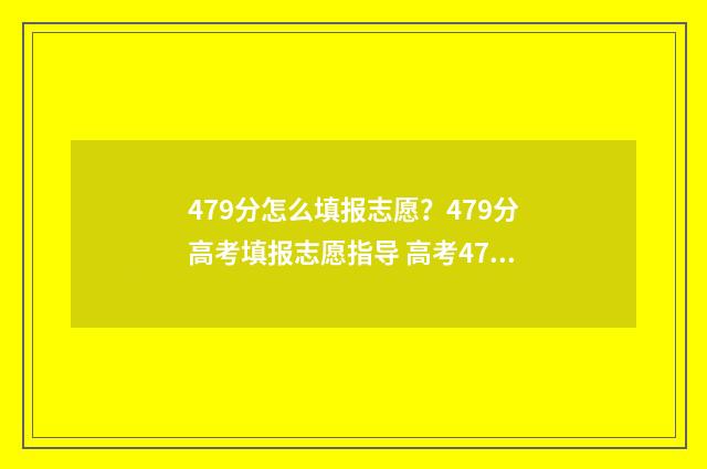 479分怎么填报志愿？479分高考填报志愿指导 高考475怎么填志愿