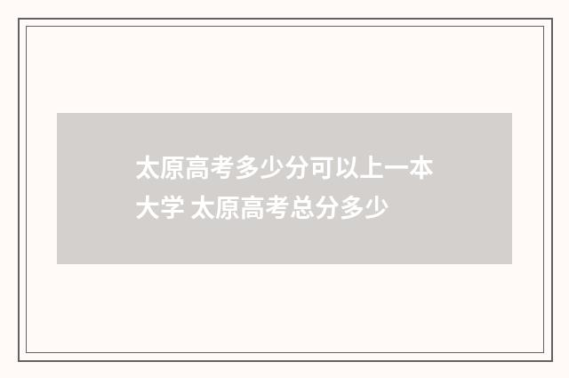 太原高考多少分可以上一本大学 太原高考总分多少