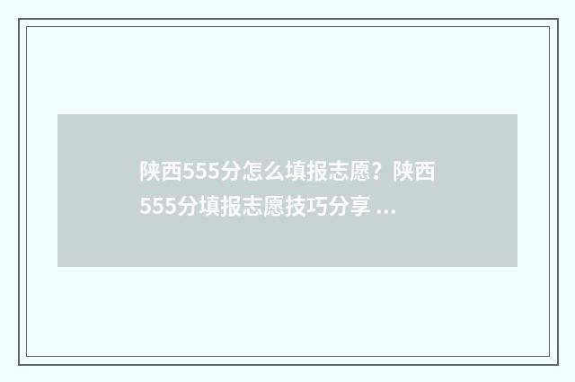 陕西555分怎么填报志愿？陕西555分填报志愿技巧分享 陕西557分什么位次