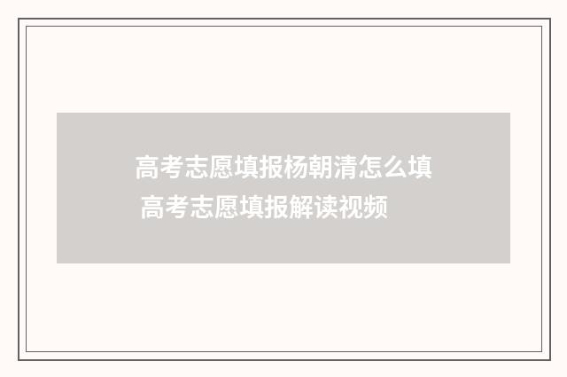 高考志愿填报杨朝清怎么填 高考志愿填报解读视频
