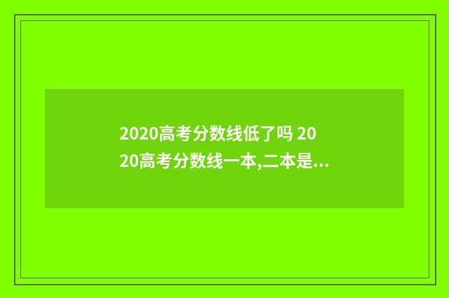 2020高考分数线低了吗 2020高考分数线一本,二本是多少