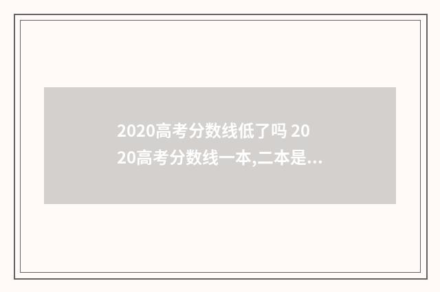 2020高考分数线低了吗 2020高考分数线一本,二本是多少