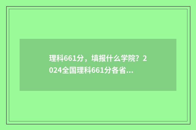 理科661分，填报什么学院？2024全国理科661分各省报考指南 理科663分