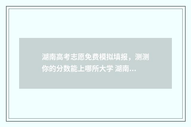 湖南高考志愿免费模拟填报，测测你的分数能上哪所大学 湖南高考志愿填报录取规则