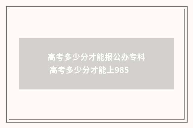 高考多少分才能报公办专科 高考多少分才能上985