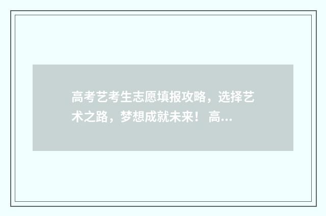 高考艺考生志愿填报攻略，选择艺术之路，梦想成就未来！ 高考艺考生志愿填报