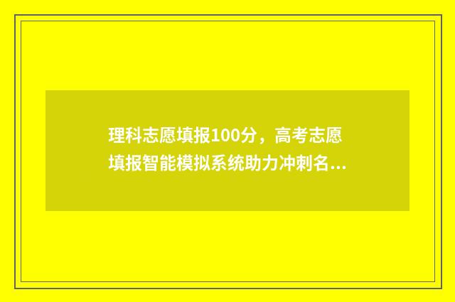 理科志愿填报100分，高考志愿填报智能模拟系统助力冲刺名校 理科志愿填报选专业