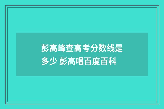 彭高峰查高考分数线是多少 彭高唱百度百科