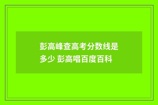 彭高峰查高考分数线是多少 彭高唱百度百科
