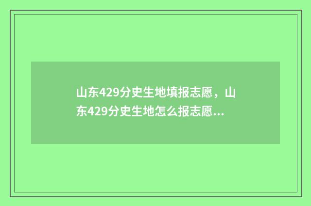 山东429分史生地填报志愿，山东429分史生地怎么报志愿 2021山东史地生分数线