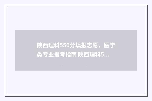 陕西理科550分填报志愿，医学类专业报考指南 陕西理科550分填什么专业
