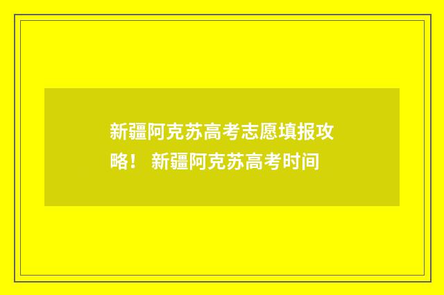 新疆阿克苏高考志愿填报攻略！ 新疆阿克苏高考时间