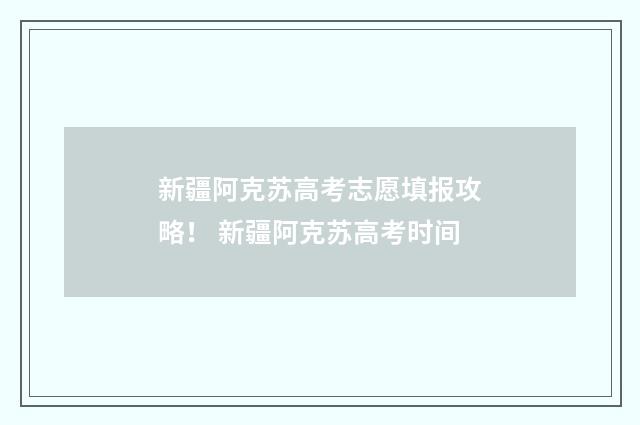 新疆阿克苏高考志愿填报攻略！ 新疆阿克苏高考时间