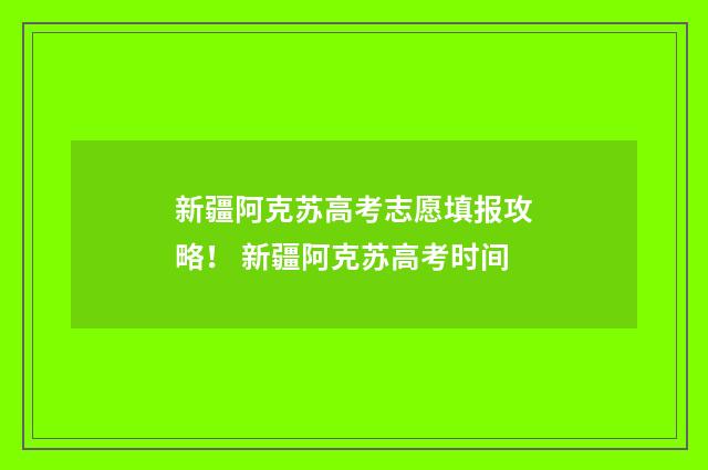 新疆阿克苏高考志愿填报攻略！ 新疆阿克苏高考时间