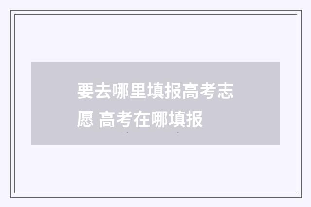 要去哪里填报高考志愿 高考在哪填报