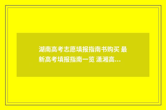 湖南高考志愿填报指南书购买 最新高考填报指南一览 潇湘高考单招志愿填报