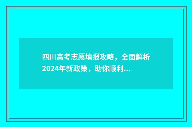 四川高考志愿填报攻略，全面解析2024年新政策，助你顺利冲刺！ 四川高考志愿填报可以填多少个志愿