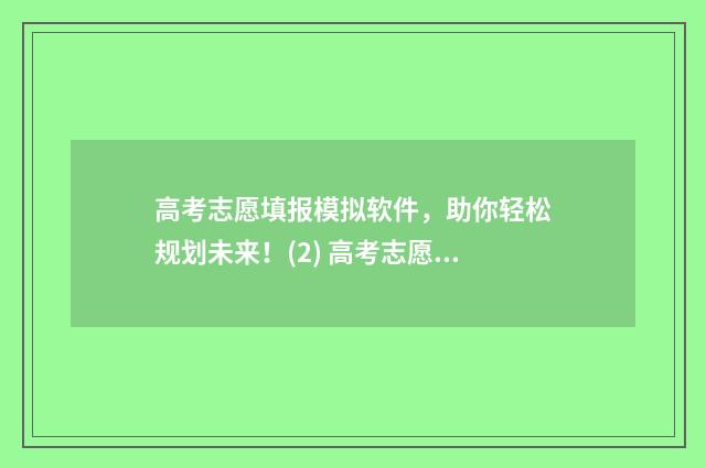 高考志愿填报模拟软件，助你轻松规划未来！(2) 高考志愿填报模拟填报系统官网入口